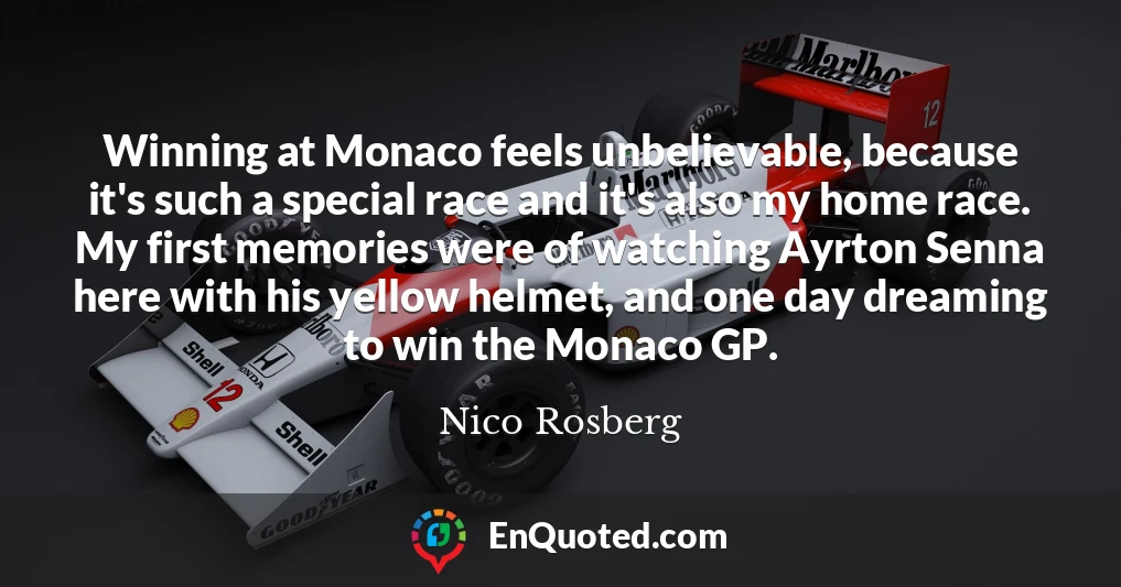 Winning at Monaco feels unbelievable, because it's such a special race and it's also my home race. My first memories were of watching Ayrton Senna here with his yellow helmet, and one day dreaming to win the Monaco GP.