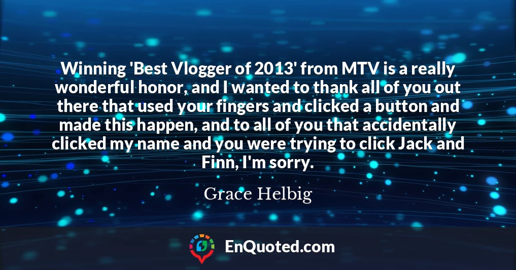Winning 'Best Vlogger of 2013' from MTV is a really wonderful honor, and I wanted to thank all of you out there that used your fingers and clicked a button and made this happen, and to all of you that accidentally clicked my name and you were trying to click Jack and Finn, I'm sorry.