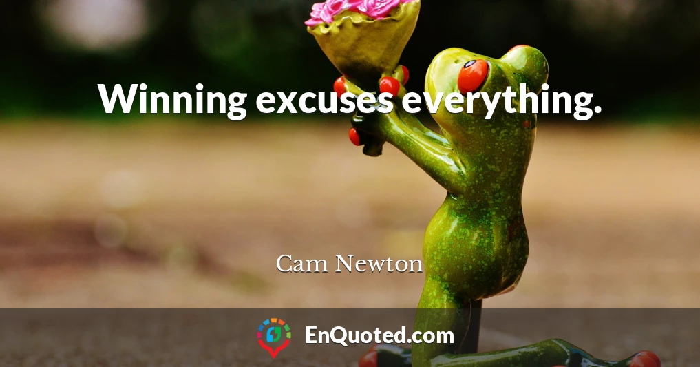 Winning excuses everything.