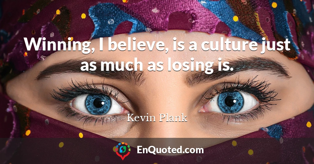 Winning, I believe, is a culture just as much as losing is.