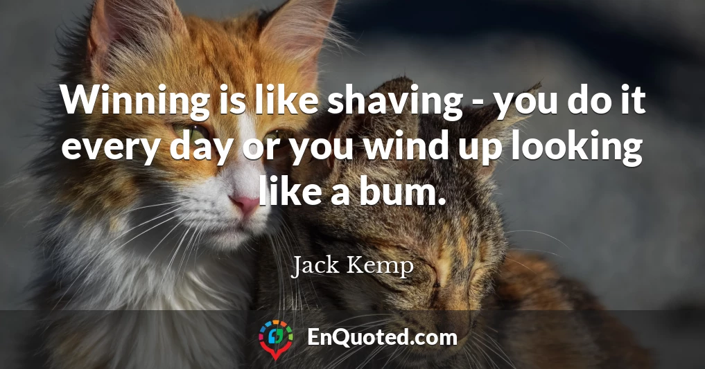 Winning is like shaving - you do it every day or you wind up looking like a bum.