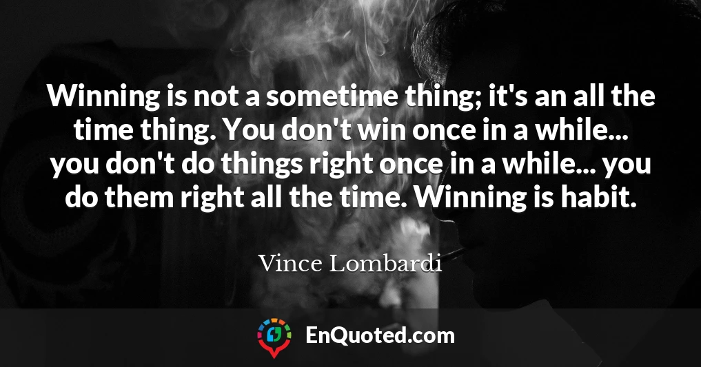Winning is not a sometime thing; it's an all the time thing. You don't win once in a while... you don't do things right once in a while... you do them right all the time. Winning is habit.
