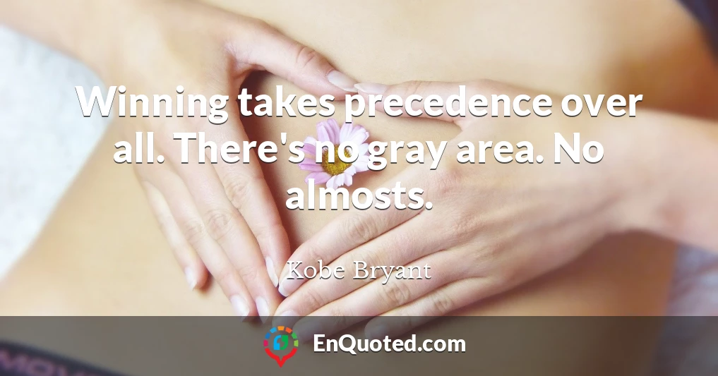 Winning takes precedence over all. There's no gray area. No almosts.