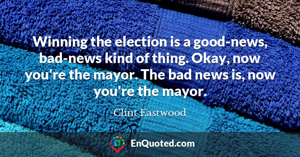 Winning the election is a good-news, bad-news kind of thing. Okay, now you're the mayor. The bad news is, now you're the mayor.