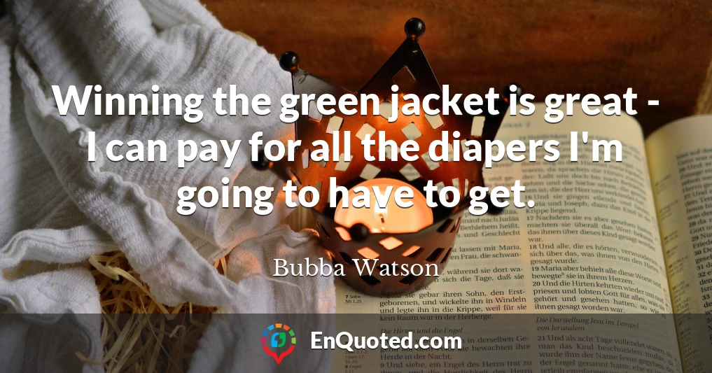 Winning the green jacket is great - I can pay for all the diapers I'm going to have to get.