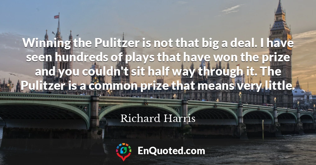 Winning the Pulitzer is not that big a deal. I have seen hundreds of plays that have won the prize and you couldn't sit half way through it. The Pulitzer is a common prize that means very little.