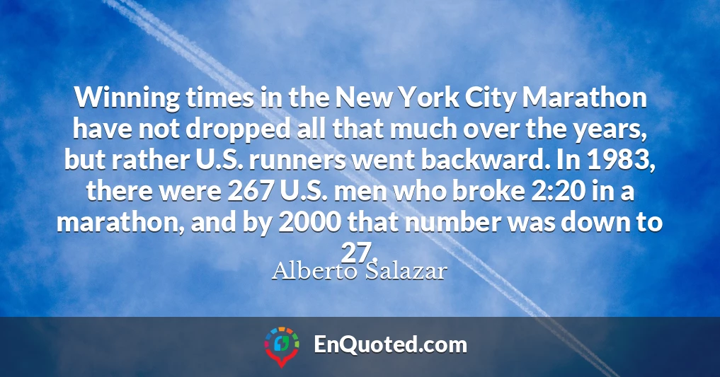 Winning times in the New York City Marathon have not dropped all that much over the years, but rather U.S. runners went backward. In 1983, there were 267 U.S. men who broke 2:20 in a marathon, and by 2000 that number was down to 27.