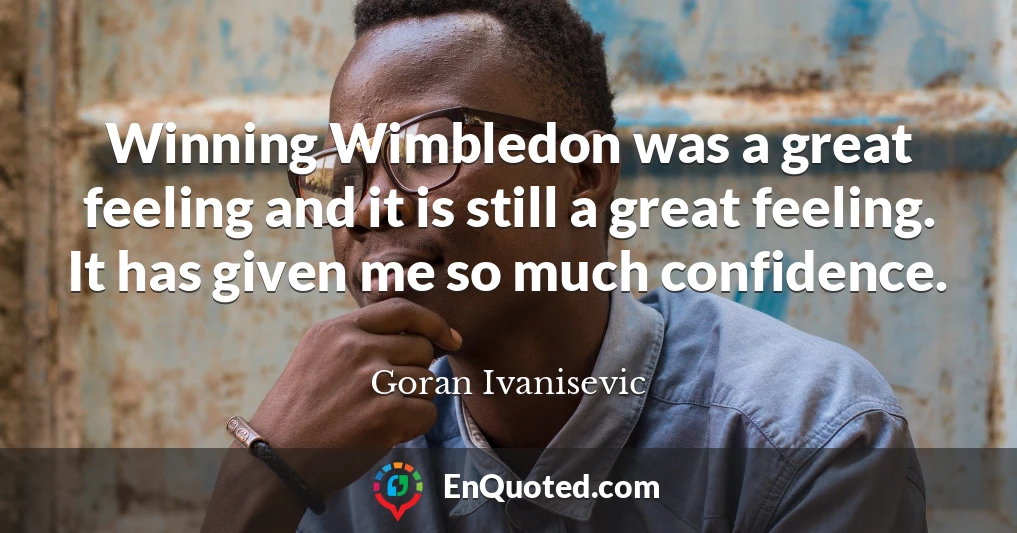 Winning Wimbledon was a great feeling and it is still a great feeling. It has given me so much confidence.