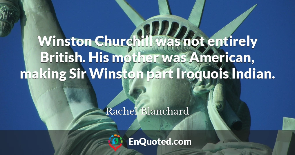 Winston Churchill was not entirely British. His mother was American, making Sir Winston part Iroquois Indian.
