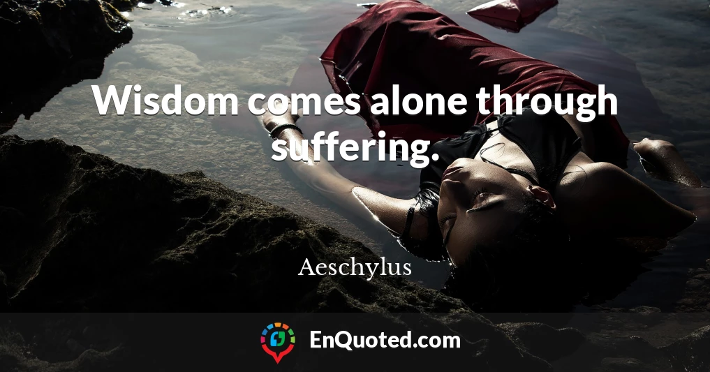 Wisdom comes alone through suffering.