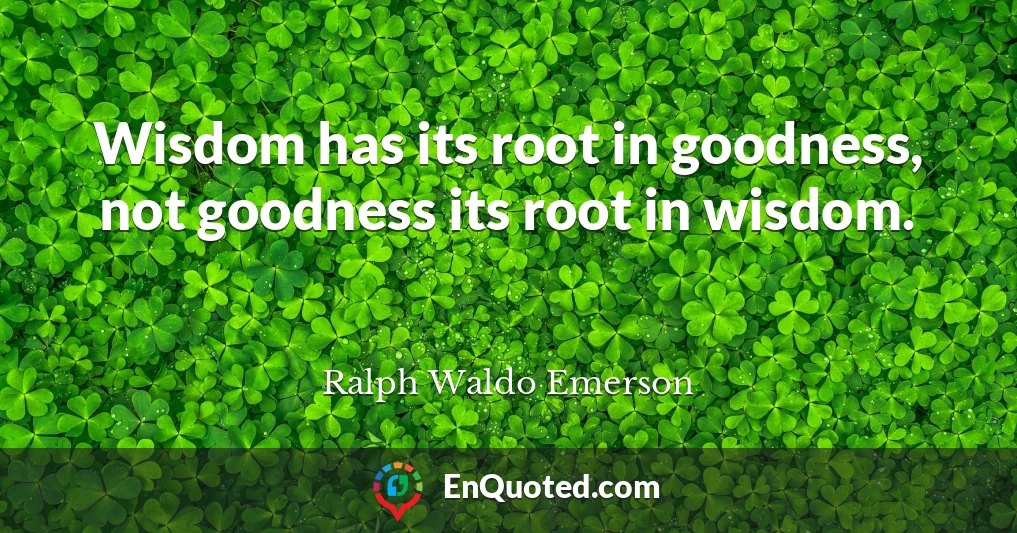 Wisdom has its root in goodness, not goodness its root in wisdom.