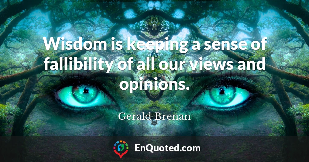 Wisdom is keeping a sense of fallibility of all our views and opinions.