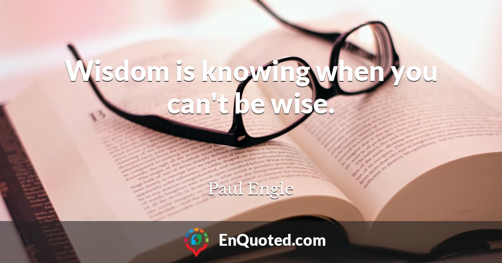 Wisdom is knowing when you can't be wise.