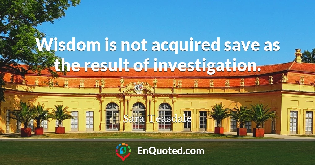 Wisdom is not acquired save as the result of investigation.