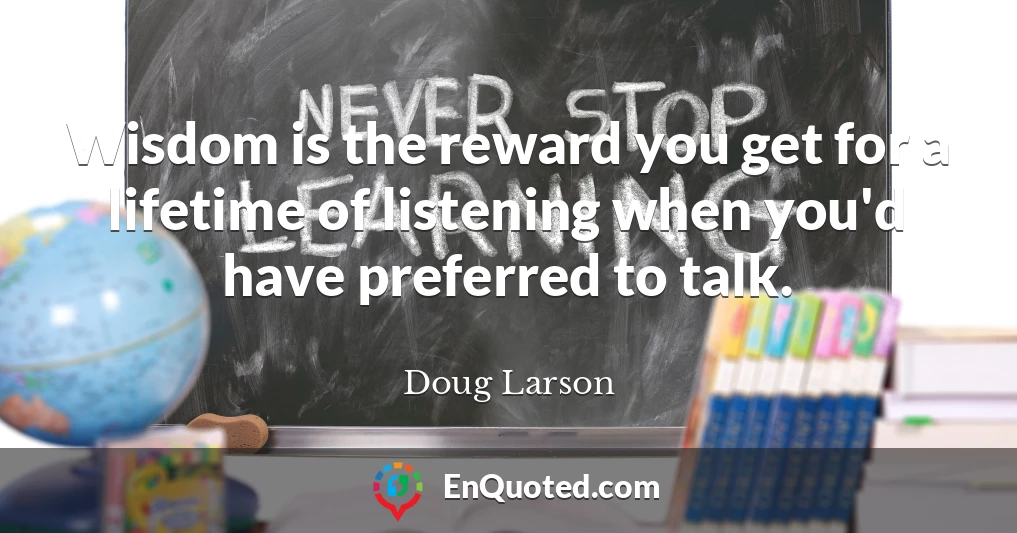 Wisdom is the reward you get for a lifetime of listening when you'd have preferred to talk.