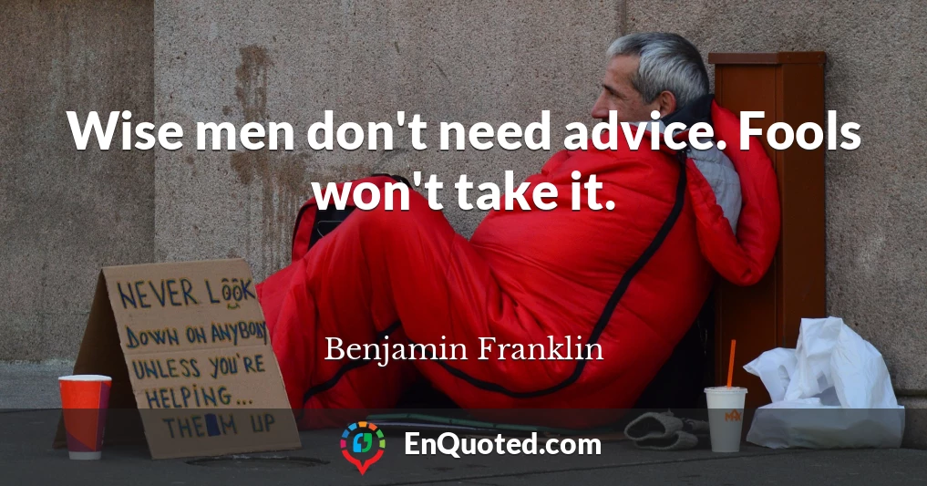 Wise men don't need advice. Fools won't take it.