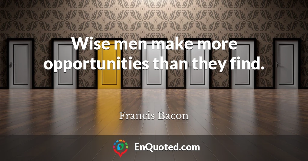 Wise men make more opportunities than they find.
