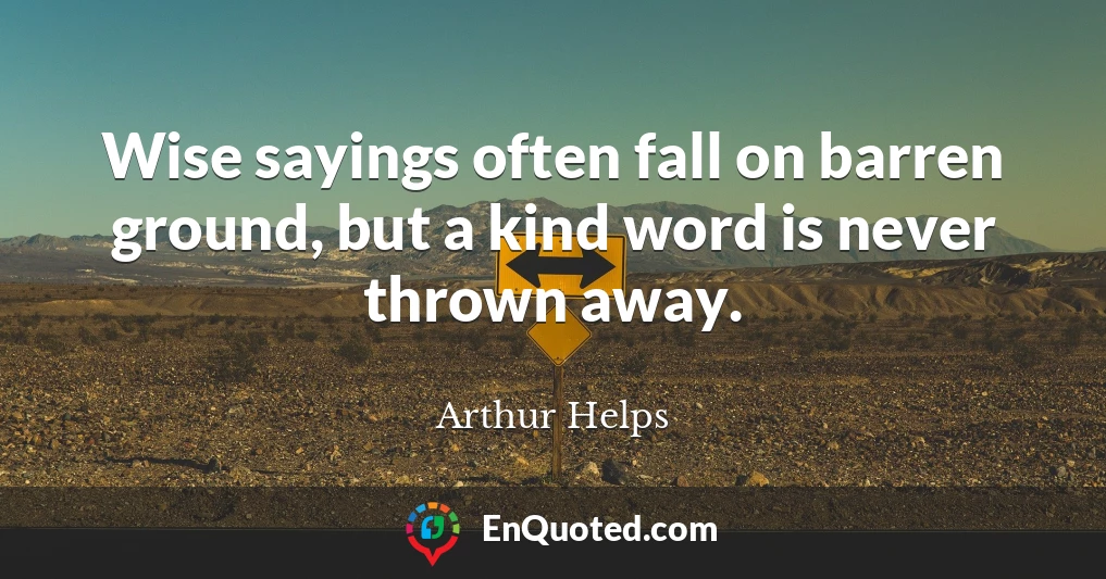 Wise sayings often fall on barren ground, but a kind word is never thrown away.