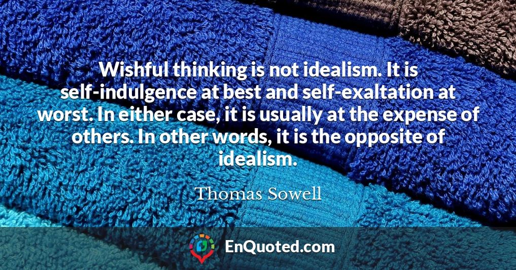 Wishful thinking is not idealism. It is self-indulgence at best and self-exaltation at worst. In either case, it is usually at the expense of others. In other words, it is the opposite of idealism.