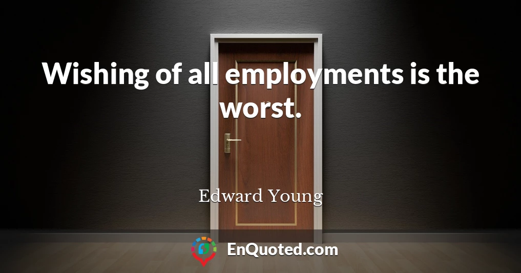 Wishing of all employments is the worst.
