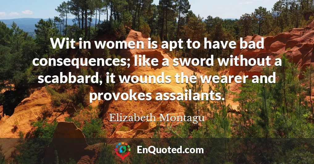 Wit in women is apt to have bad consequences; like a sword without a scabbard, it wounds the wearer and provokes assailants.