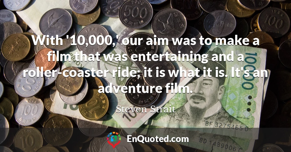 With '10,000,' our aim was to make a film that was entertaining and a roller-coaster ride; it is what it is. It's an adventure film.