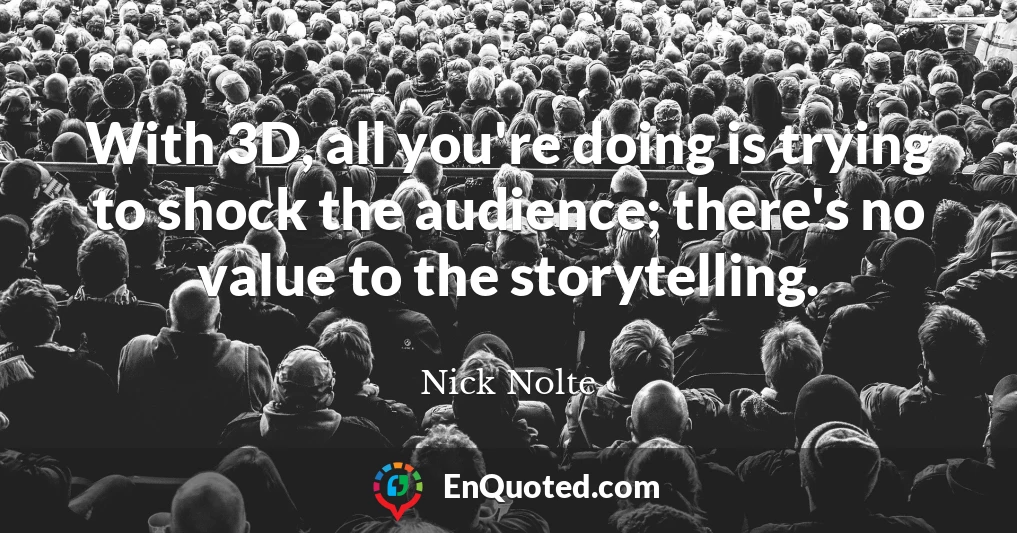 With 3D, all you're doing is trying to shock the audience; there's no value to the storytelling.