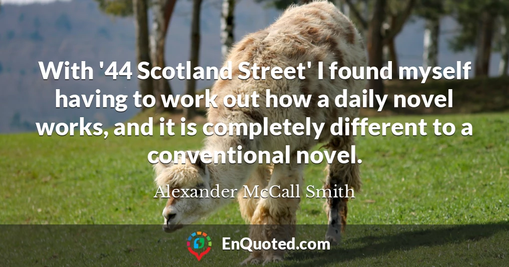 With '44 Scotland Street' I found myself having to work out how a daily novel works, and it is completely different to a conventional novel.