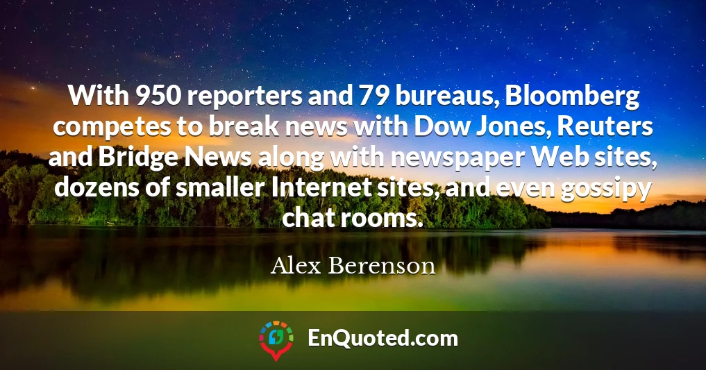 With 950 reporters and 79 bureaus, Bloomberg competes to break news with Dow Jones, Reuters and Bridge News along with newspaper Web sites, dozens of smaller Internet sites, and even gossipy chat rooms.