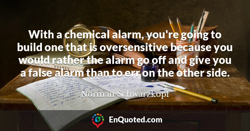 With a chemical alarm, you're going to build one that is oversensitive because you would rather the alarm go off and give you a false alarm than to err on the other side.