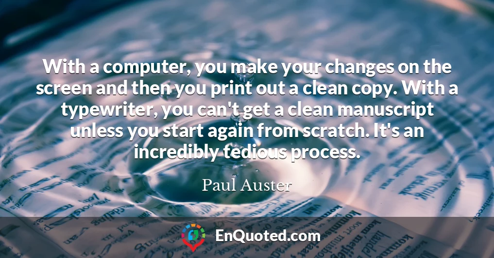 With a computer, you make your changes on the screen and then you print out a clean copy. With a typewriter, you can't get a clean manuscript unless you start again from scratch. It's an incredibly tedious process.