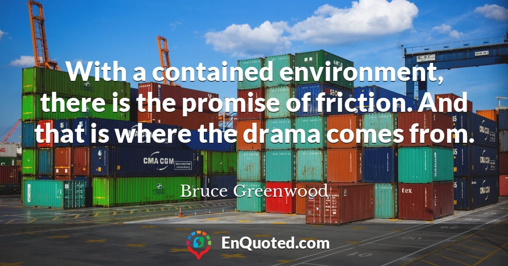 With a contained environment, there is the promise of friction. And that is where the drama comes from.