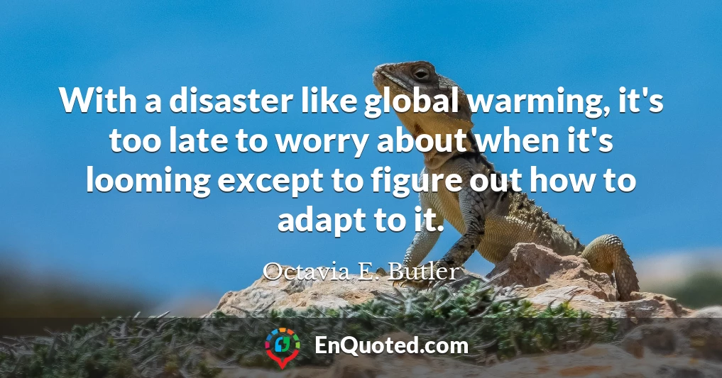 With a disaster like global warming, it's too late to worry about when it's looming except to figure out how to adapt to it.