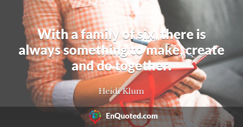 With a family of six, there is always something to make, create and do together.