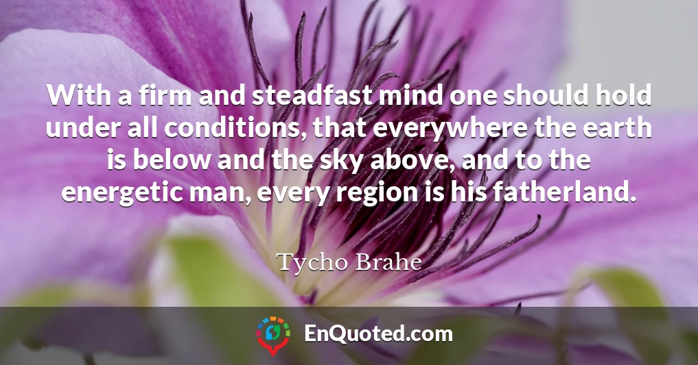 With a firm and steadfast mind one should hold under all conditions, that everywhere the earth is below and the sky above, and to the energetic man, every region is his fatherland.