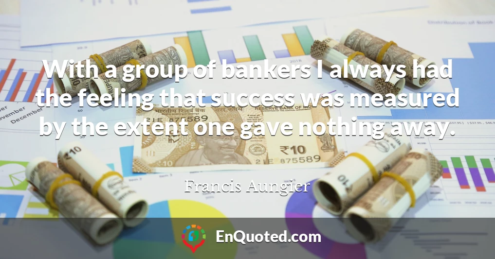 With a group of bankers I always had the feeling that success was measured by the extent one gave nothing away.