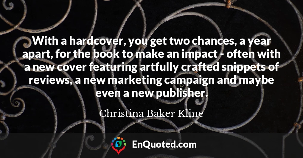 With a hardcover, you get two chances, a year apart, for the book to make an impact - often with a new cover featuring artfully crafted snippets of reviews, a new marketing campaign and maybe even a new publisher.