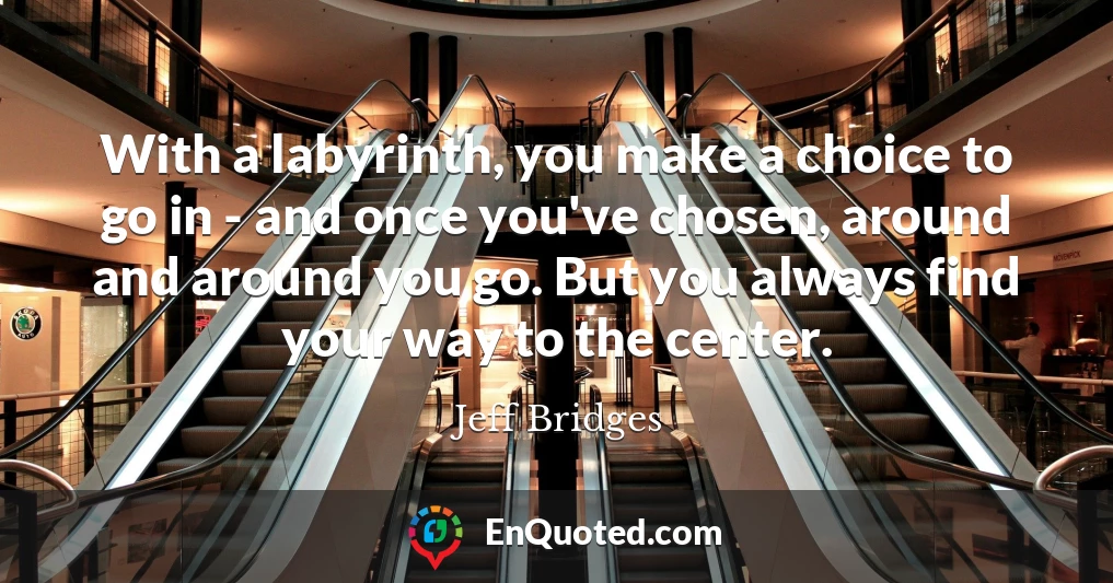 With a labyrinth, you make a choice to go in - and once you've chosen, around and around you go. But you always find your way to the center.