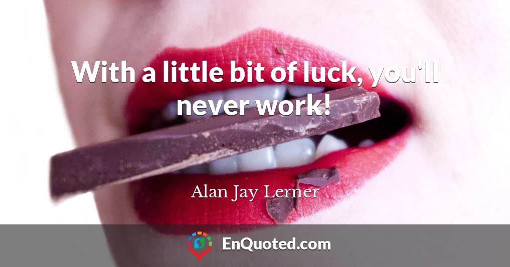With a little bit of luck, you'll never work!