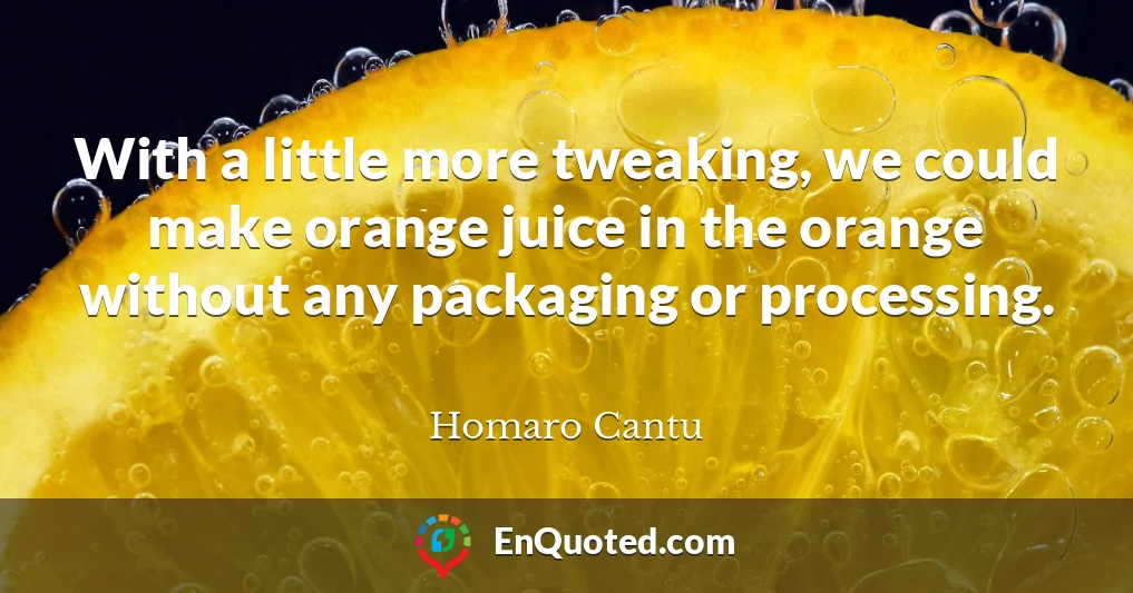 With a little more tweaking, we could make orange juice in the orange without any packaging or processing.