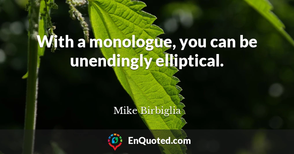 With a monologue, you can be unendingly elliptical.