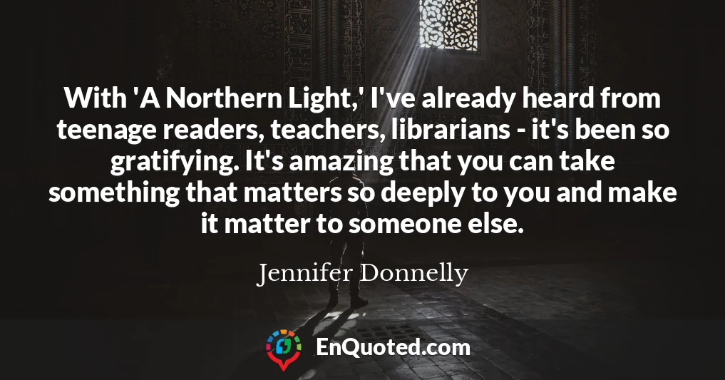 With 'A Northern Light,' I've already heard from teenage readers, teachers, librarians - it's been so gratifying. It's amazing that you can take something that matters so deeply to you and make it matter to someone else.
