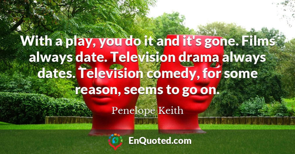 With a play, you do it and it's gone. Films always date. Television drama always dates. Television comedy, for some reason, seems to go on.