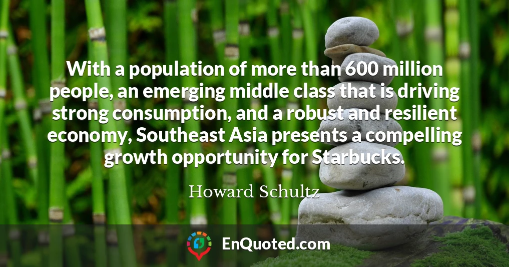 With a population of more than 600 million people, an emerging middle class that is driving strong consumption, and a robust and resilient economy, Southeast Asia presents a compelling growth opportunity for Starbucks.
