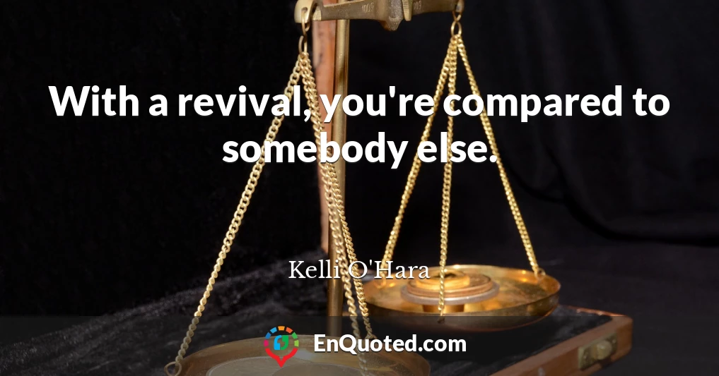 With a revival, you're compared to somebody else.