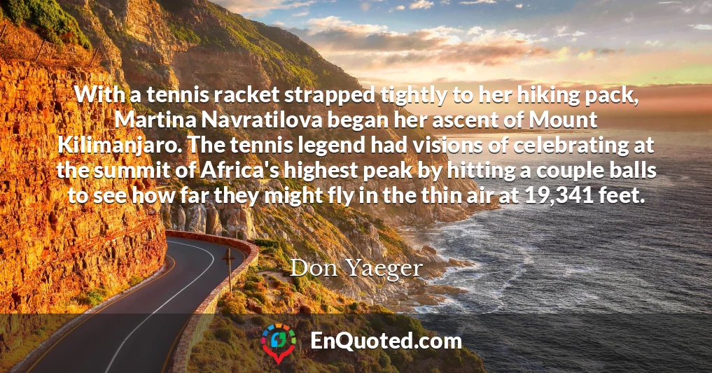 With a tennis racket strapped tightly to her hiking pack, Martina Navratilova began her ascent of Mount Kilimanjaro. The tennis legend had visions of celebrating at the summit of Africa's highest peak by hitting a couple balls to see how far they might fly in the thin air at 19,341 feet.