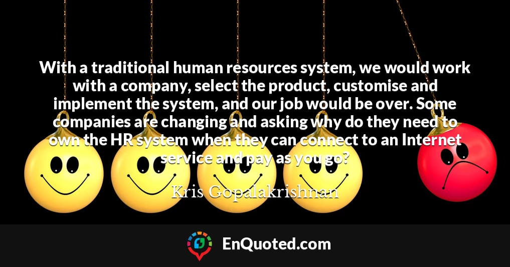 With a traditional human resources system, we would work with a company, select the product, customise and implement the system, and our job would be over. Some companies are changing and asking why do they need to own the HR system when they can connect to an Internet service and pay as you go?