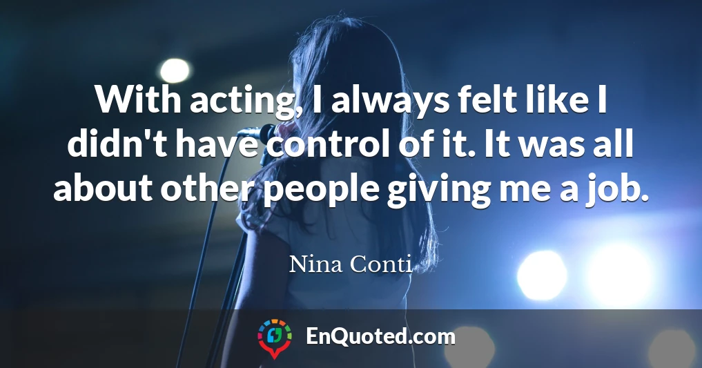 With acting, I always felt like I didn't have control of it. It was all about other people giving me a job.