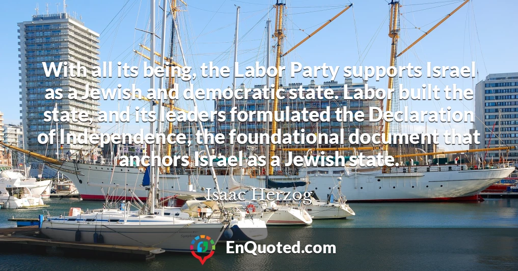With all its being, the Labor Party supports Israel as a Jewish and democratic state. Labor built the state, and its leaders formulated the Declaration of Independence, the foundational document that anchors Israel as a Jewish state.