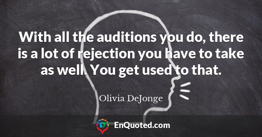 With all the auditions you do, there is a lot of rejection you have to take as well. You get used to that.
